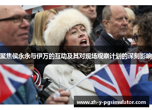 聚焦侯永永与伊万的互动及其对现场观察计划的深刻影响