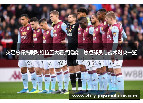 英足总杯热刺对维拉五大看点揭晓：焦点球员与战术对决一览