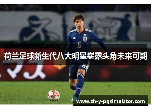 荷兰足球新生代八大明星崭露头角未来可期 荷兰足球新生代八大明星崭露头角未来可期