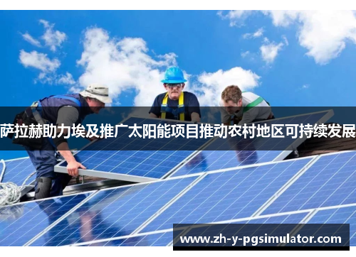 萨拉赫助力埃及推广太阳能项目推动农村地区可持续发展 萨拉赫助力埃及推广太阳能项目推动农村地区可持续发展