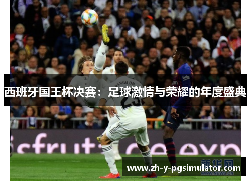 西班牙国王杯决赛:足球激情与荣耀的年度盛典 西班牙国王杯决赛:足球激情与荣耀的年度盛典