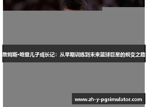 詹姆斯·哈登儿子成长记:从早期训练到未来篮球巨星的蜕变之路 詹姆斯·哈登儿子成长记:从早期训练到未来篮球巨星的蜕变之路