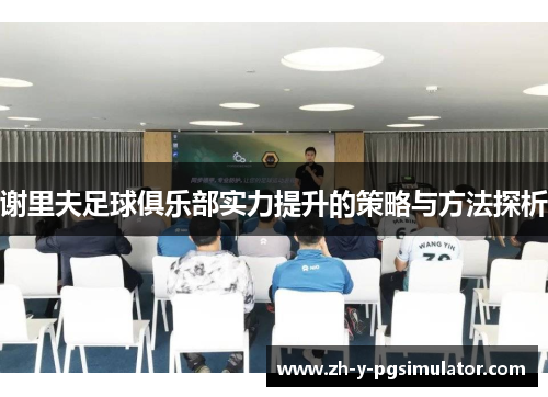 谢里夫足球俱乐部实力提升的策略与方法探析 谢里夫足球俱乐部实力提升的策略与方法探析