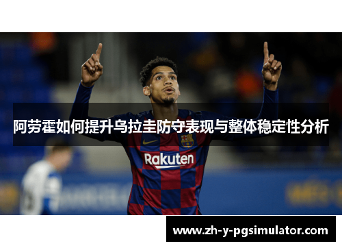 阿劳霍如何提升乌拉圭防守表现与整体稳定性分析