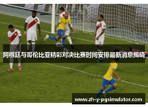 阿根廷与哥伦比亚精彩对决比赛时间安排最新消息揭晓