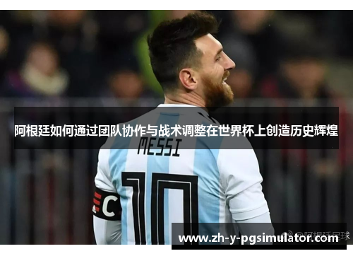 阿根廷如何通过团队协作与战术调整在世界杯上创造历史辉煌