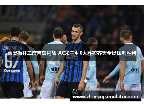 莱奥梅开二度吉鲁闪耀 AC米兰4-0大胜拉齐奥全场压制胜利