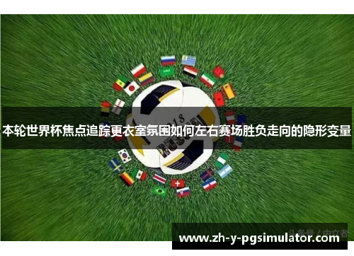 本轮世界杯焦点追踪更衣室氛围如何左右赛场胜负走向的隐形变量