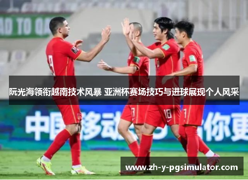 阮光海领衔越南技术风暴 亚洲杯赛场技巧与进球展现个人风采