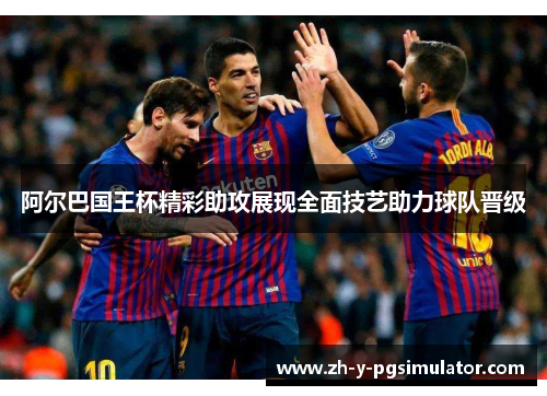 阿尔巴国王杯精彩助攻展现全面技艺助力球队晋级