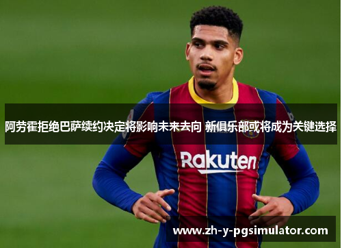 阿劳霍拒绝巴萨续约决定将影响未来去向 新俱乐部或将成为关键选择