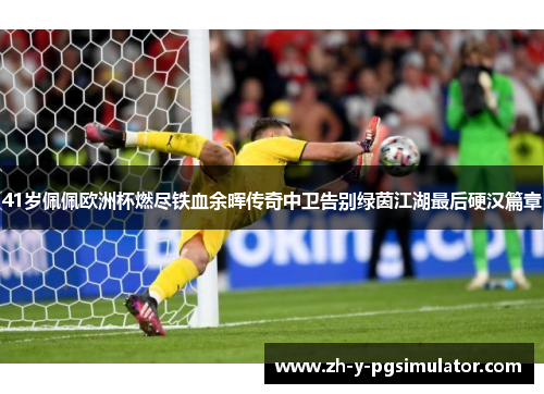 41岁佩佩欧洲杯燃尽铁血余晖传奇中卫告别绿茵江湖最后硬汉篇章