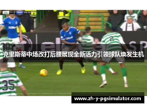 克里斯蒂中场改打后腰展现全新活力引领球队焕发生机