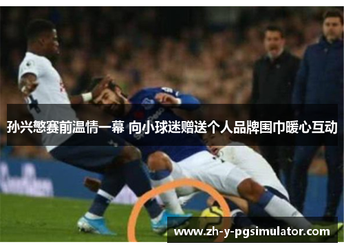 孙兴慜赛前温情一幕 向小球迷赠送个人品牌围巾暖心互动