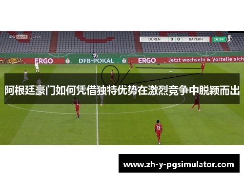 阿根廷豪门如何凭借独特优势在激烈竞争中脱颖而出