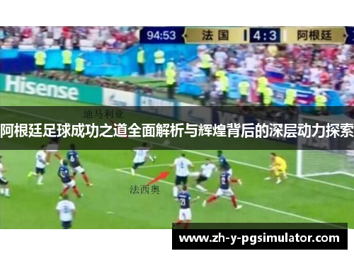 阿根廷足球成功之道全面解析与辉煌背后的深层动力探索