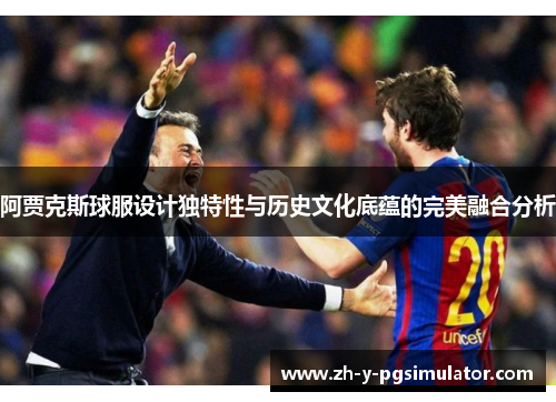 阿贾克斯球服设计独特性与历史文化底蕴的完美融合分析