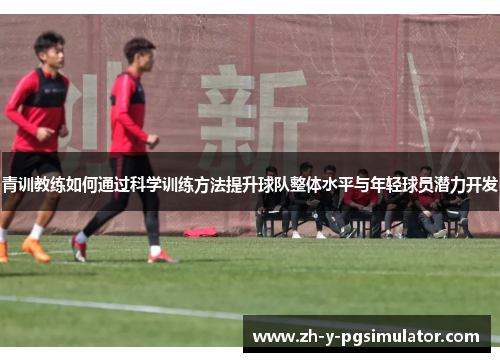 青训教练如何通过科学训练方法提升球队整体水平与年轻球员潜力开发