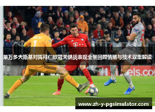 莱万多夫斯基对阵拜仁欧冠关键战表现全景回顾情绪与技术双重解读