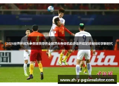 2026世界杯将为参赛球员提供全球顶尖身体机能评估开启足球竞技科学新时代 2026世界杯将为参赛球员提供全球顶尖身体机能评估开启足球竞技科学新时代