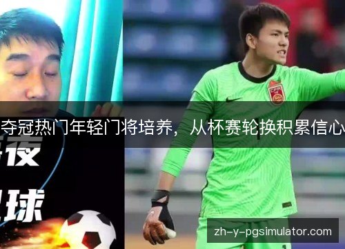 夺冠热门年轻门将培养,从杯赛轮换积累信心 夺冠热门年轻门将培养,从杯赛轮换积累信心