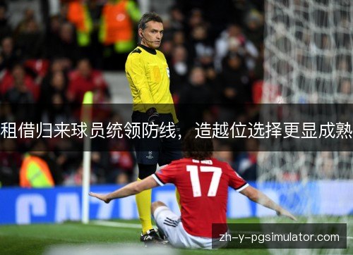 租借归来球员统领防线,造越位选择更显成熟 租借归来球员统领防线,造越位选择更显成熟