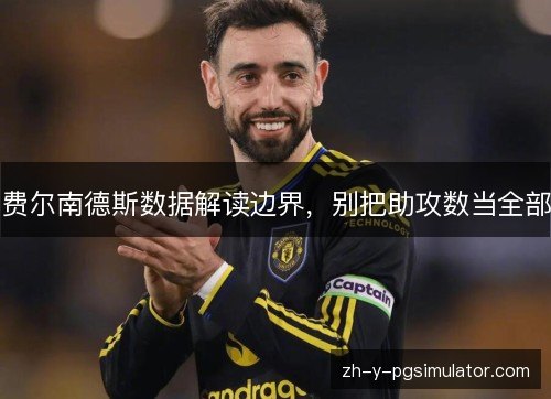 费尔南德斯数据解读边界,别把助攻数当全部 费尔南德斯数据解读边界,别把助攻数当全部