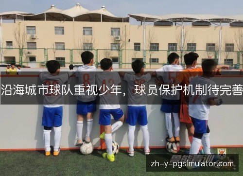 沿海城市球队重视少年,球员保护机制待完善 沿海城市球队重视少年,球员保护机制待完善